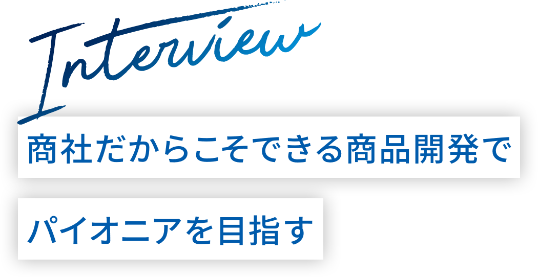 商社だからこそできる商品開発でパイオニアを目指す