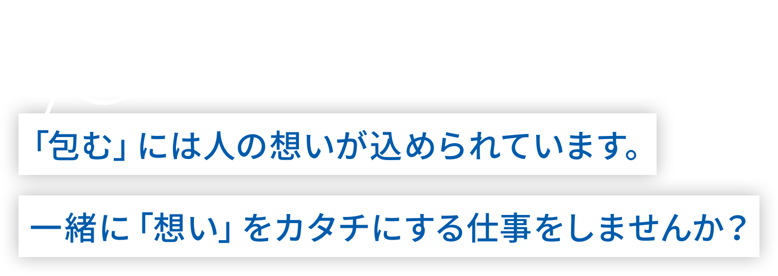 「包む」には人の想いが込められています。一緒に「想い」をカタチにする仕事をしませんか？